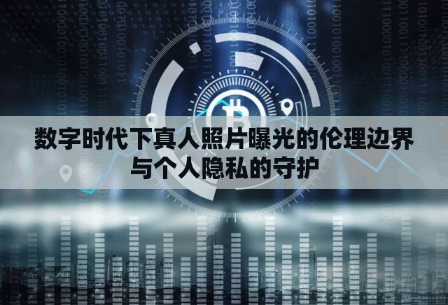 數(shù)字時代下真人照片曝光的倫理邊界與個人隱私的守護(hù)