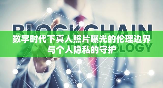 數(shù)字時代下真人照片曝光的倫理邊界與個人隱私的守護(hù)