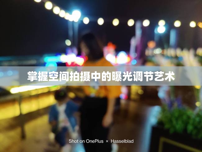 掌握空間拍攝中的曝光調(diào)節(jié)藝術(shù)