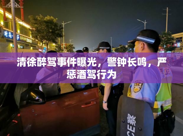 清徐醉駕事件曝光，警鐘長鳴，嚴懲酒駕行為