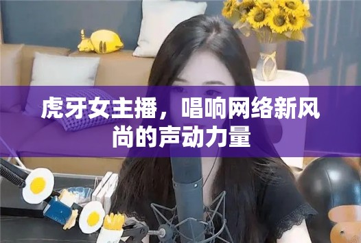 虎牙女主播，唱響網(wǎng)絡(luò)新風尚的聲動力量