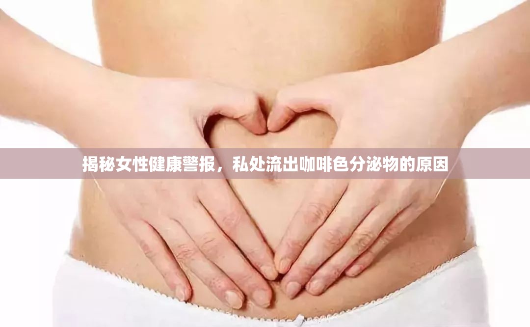 揭秘女性健康警報，私處流出咖啡色分泌物的原因