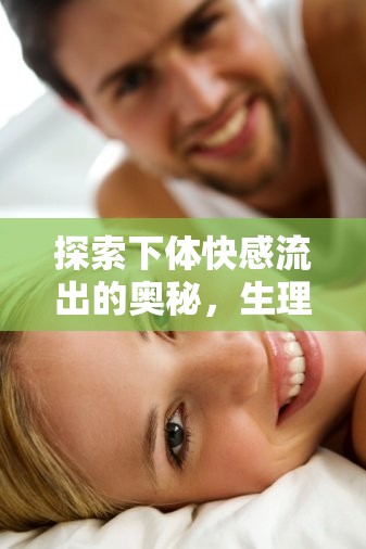 探索下體快感流出的奧秘，生理與心理的深度解析