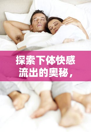 探索下體快感流出的奧秘，生理與心理的深度解析