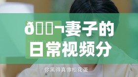 ?妻子的日常視頻分享，愛的點(diǎn)滴記錄