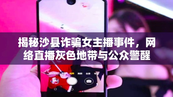揭秘沙縣詐騙女主播事件，網(wǎng)絡(luò)直播灰色地帶與公眾警醒