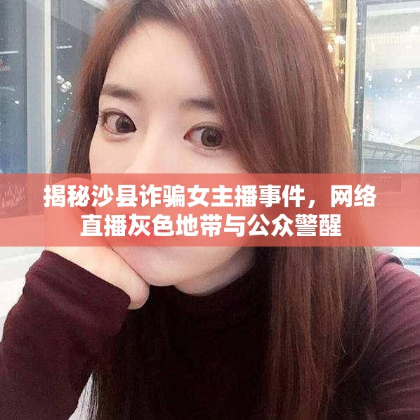 揭秘沙縣詐騙女主播事件，網(wǎng)絡(luò)直播灰色地帶與公眾警醒