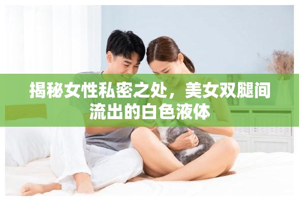 揭秘女性私密之處，美女雙腿間流出的白色液體