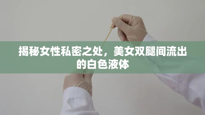 揭秘女性私密之處，美女雙腿間流出的白色液體