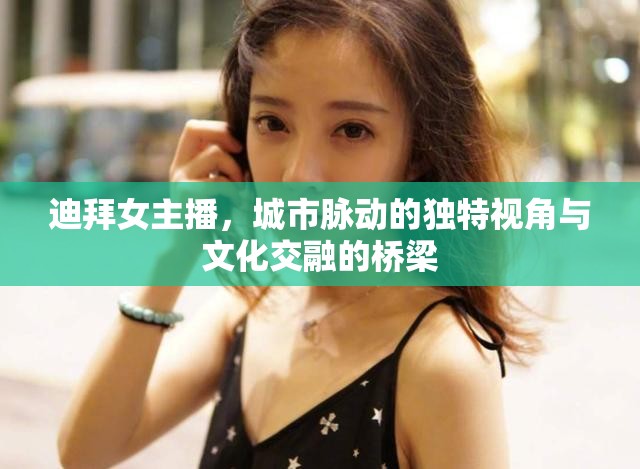 迪拜女主播，城市脈動(dòng)的獨(dú)特視角與文化交融的橋梁