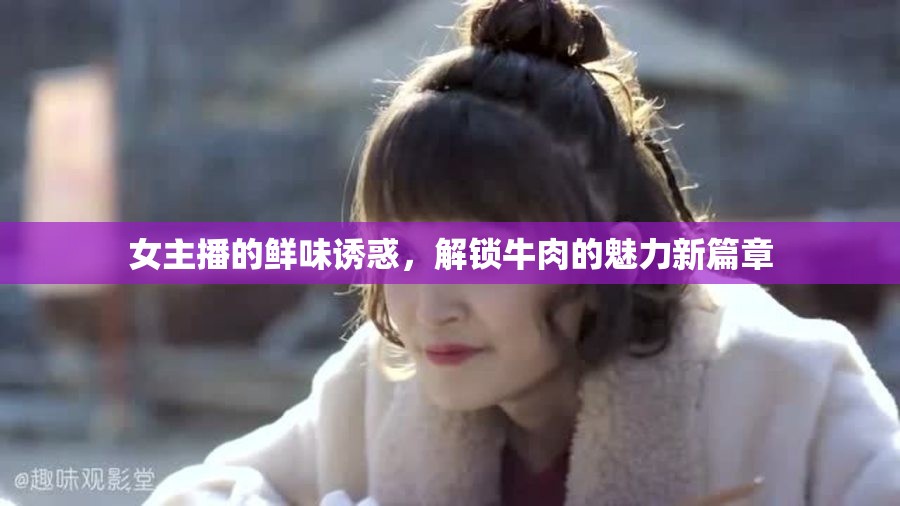女主播的鮮味誘惑，解鎖牛肉的魅力新篇章