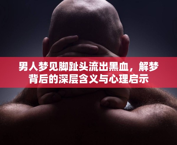 男人夢見腳趾頭流出黑血，解夢背后的深層含義與心理啟示