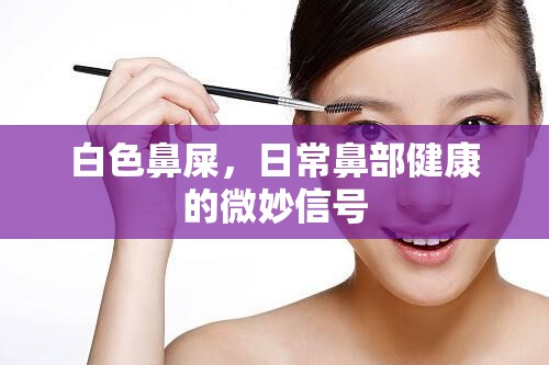 白色鼻屎，日常鼻部健康的微妙信號(hào)