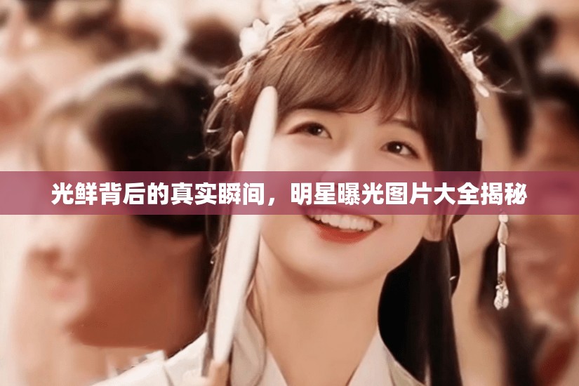光鮮背后的真實(shí)瞬間，明星曝光圖片大全揭秘