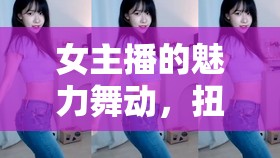 女主播的魅力舞動，扭臀直播的獨特風(fēng)采