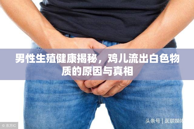 男性生殖健康揭秘，雞兒流出白色物質(zhì)的原因與真相