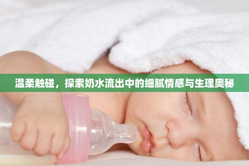 溫柔觸碰，探索奶水流出中的細膩情感與生理奧秘