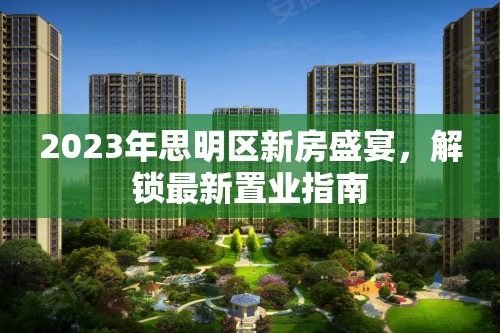 2023年思明區(qū)新房盛宴，解鎖最新置業(yè)指南