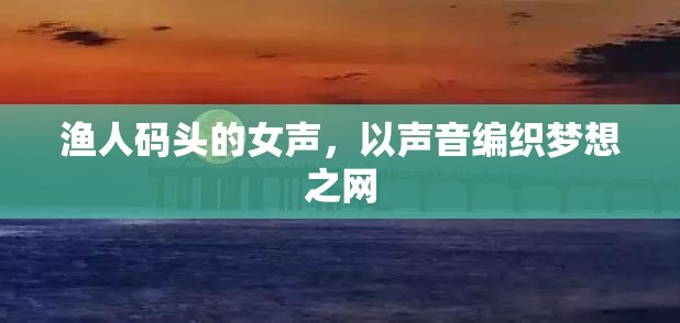 漁人碼頭的女聲，以聲音編織夢想之網(wǎng)