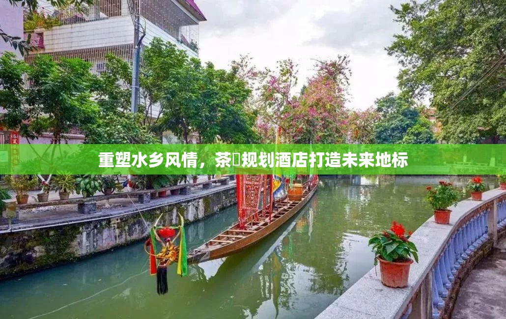重塑水鄉(xiāng)風(fēng)情，茶滘規(guī)劃酒店打造未來(lái)地標(biāo)