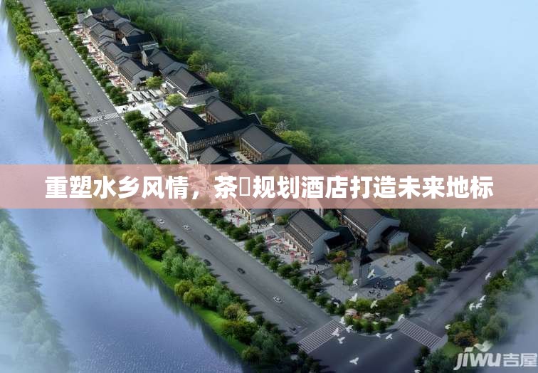 重塑水鄉(xiāng)風(fēng)情，茶滘規(guī)劃酒店打造未來(lái)地標(biāo)