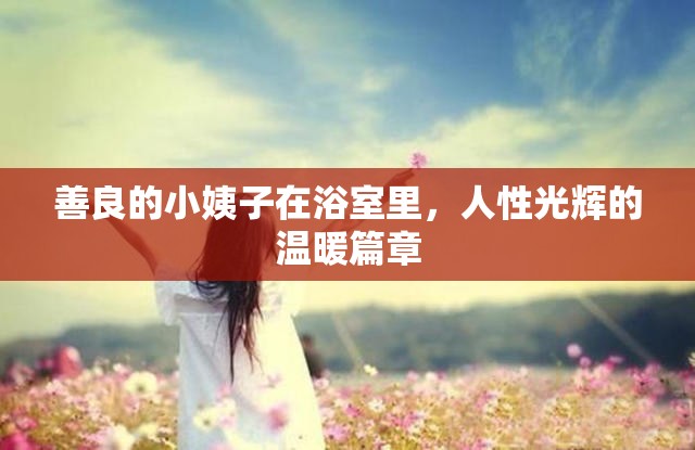 善良的小姨子在浴室里，人性光輝的溫暖篇章
