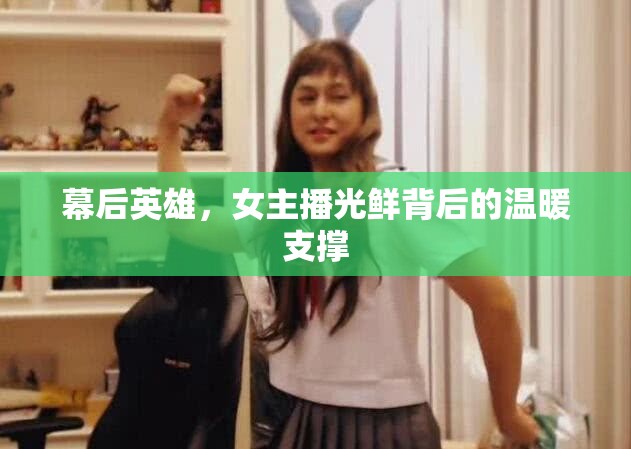 幕后英雄，女主播光鮮背后的溫暖支撐