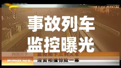 事故列車監(jiān)控曝光，科技與責(zé)任的雙重審視