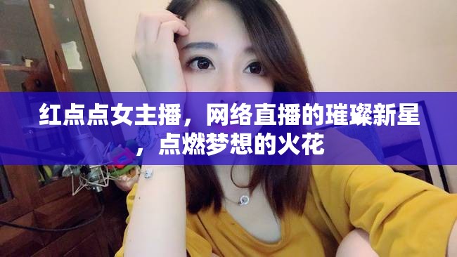 紅點點女主播，網(wǎng)絡(luò)直播的璀璨新星，點燃夢想的火花