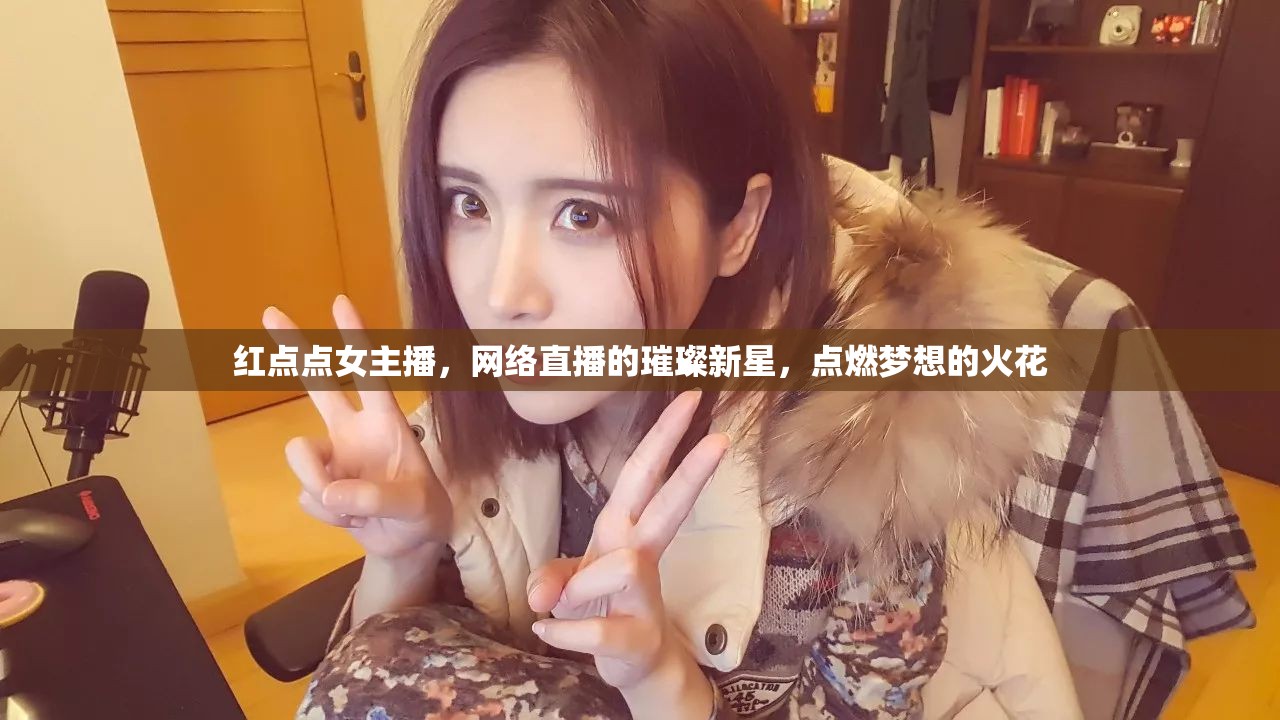 紅點點女主播，網(wǎng)絡(luò)直播的璀璨新星，點燃夢想的火花