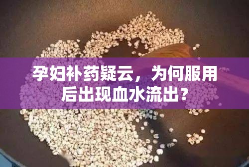 孕婦補(bǔ)藥疑云，為何服用后出現(xiàn)血水流出？