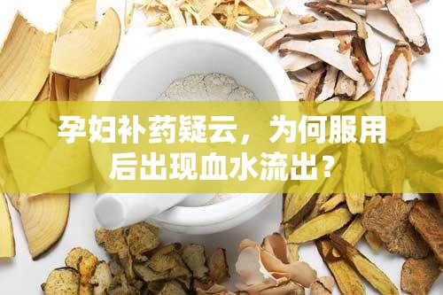 孕婦補(bǔ)藥疑云，為何服用后出現(xiàn)血水流出？