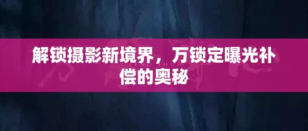 解鎖攝影新境界，萬鎖定曝光補償?shù)膴W秘