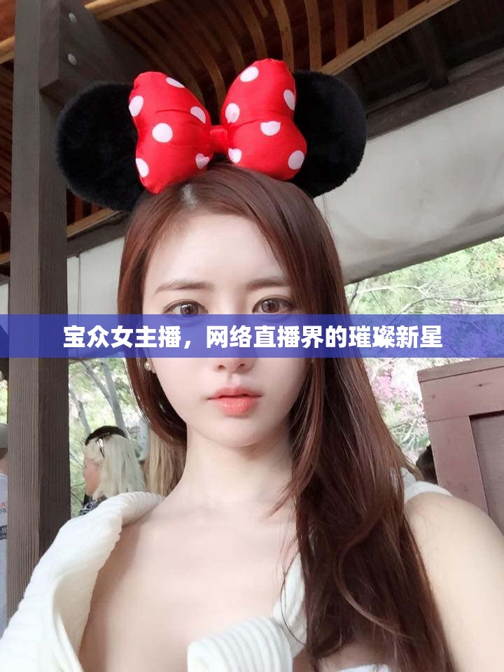 寶眾女主播，網(wǎng)絡(luò)直播界的璀璨新星