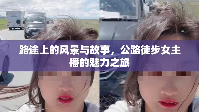 路途上的風(fēng)景與故事，公路徒步女主播的魅力之旅