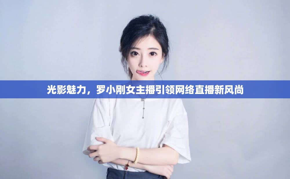 光影魅力，羅小剛女主播引領(lǐng)網(wǎng)絡(luò)直播新風(fēng)尚