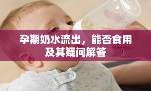 孕期奶水流出，能否食用及其疑問(wèn)解答