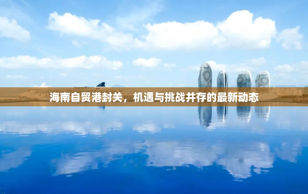 海南自貿(mào)港封關(guān)，機遇與挑戰(zhàn)并存的最新動態(tài)