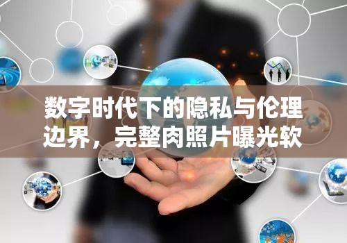 數(shù)字時(shí)代下的隱私與倫理邊界，完整肉照片曝光軟件的挑戰(zhàn)與思考