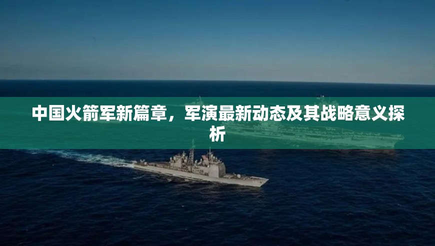中國火箭軍新篇章，軍演最新動態(tài)及其戰(zhàn)略意義探析