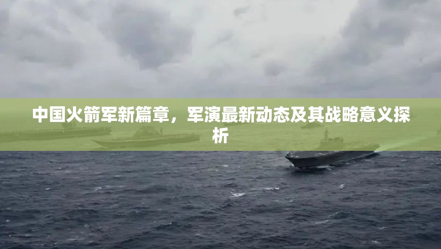 中國火箭軍新篇章，軍演最新動態(tài)及其戰(zhàn)略意義探析