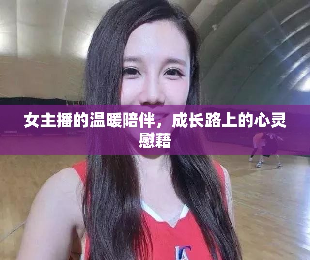 女主播的溫暖陪伴，成長路上的心靈慰藉
