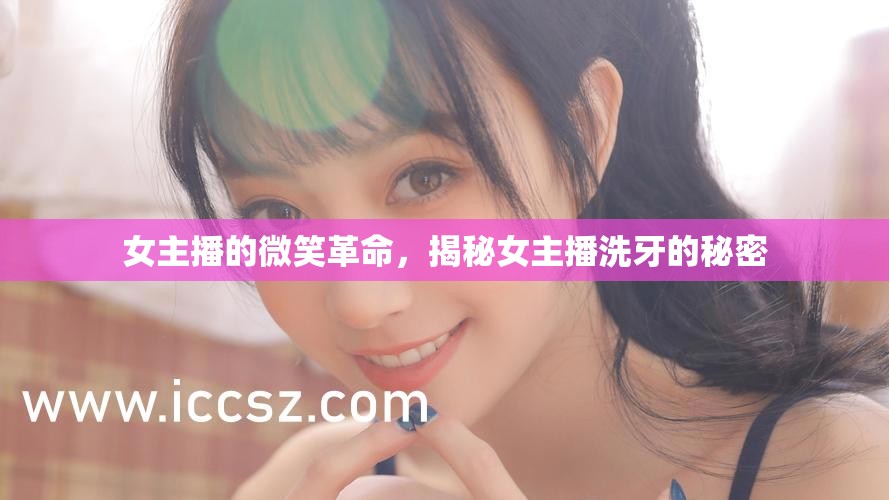 女主播的微笑革命，揭秘女主播洗牙的秘密