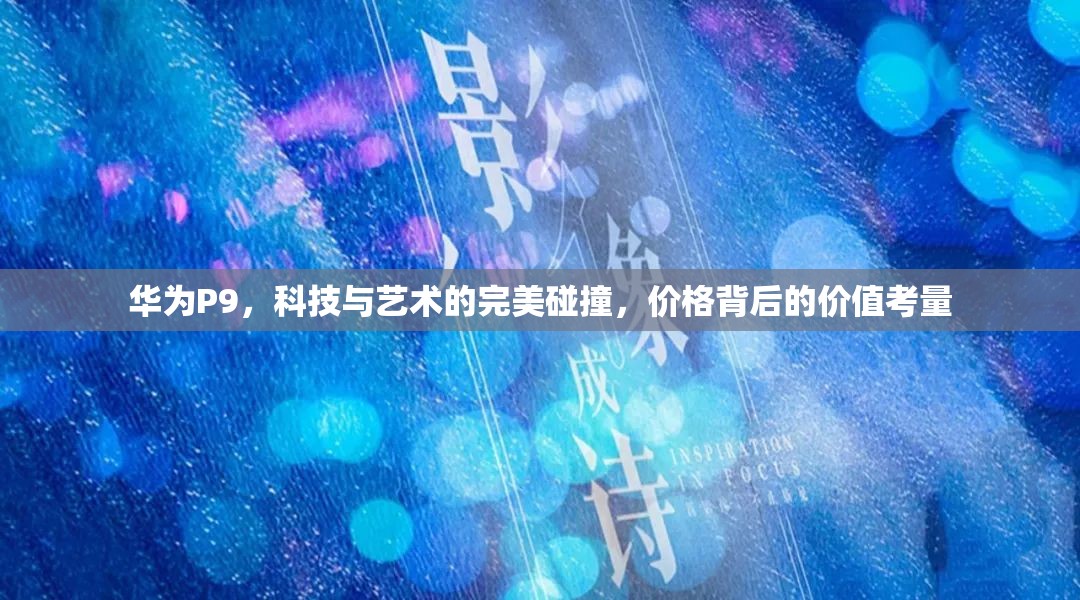 華為P9，科技與藝術(shù)的完美碰撞，價(jià)格背后的價(jià)值考量