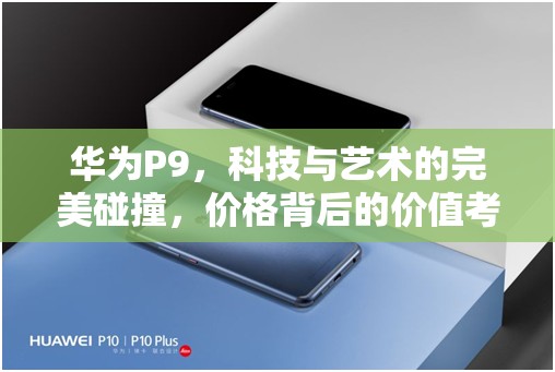 華為P9，科技與藝術(shù)的完美碰撞，價(jià)格背后的價(jià)值考量