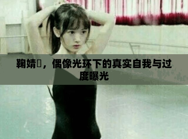鞠婧祎，偶像光環(huán)下的真實(shí)自我與過度曝光