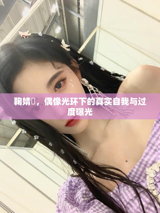 鞠婧祎，偶像光環(huán)下的真實(shí)自我與過度曝光
