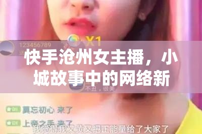 快手滄州女主播，小城故事中的網(wǎng)絡(luò)新聲