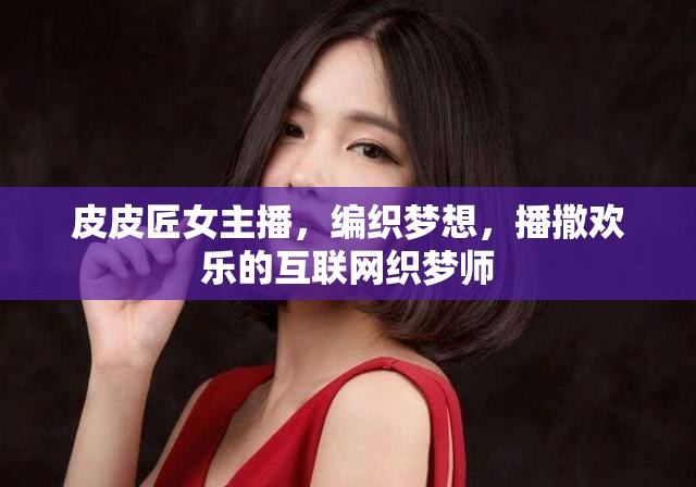 皮皮匠女主播，編織夢(mèng)想，播撒歡樂(lè)的互聯(lián)網(wǎng)織夢(mèng)師
