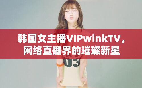 韓國女主播VIPwinkTV，網絡直播界的璀璨新星